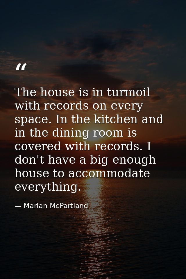 The house is in turmoil with records on every space. In the kitchen and in the dining room is covered with records. I do — Marian McPartland