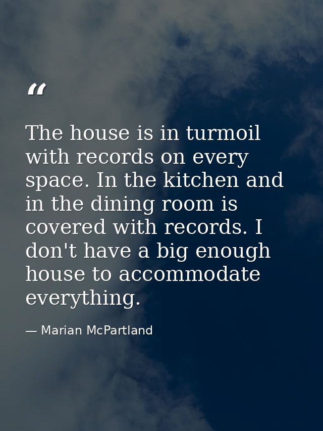 The house is in turmoil with records on every space. In the kitchen and in the dining room is covered with records. I do — Marian McPartland