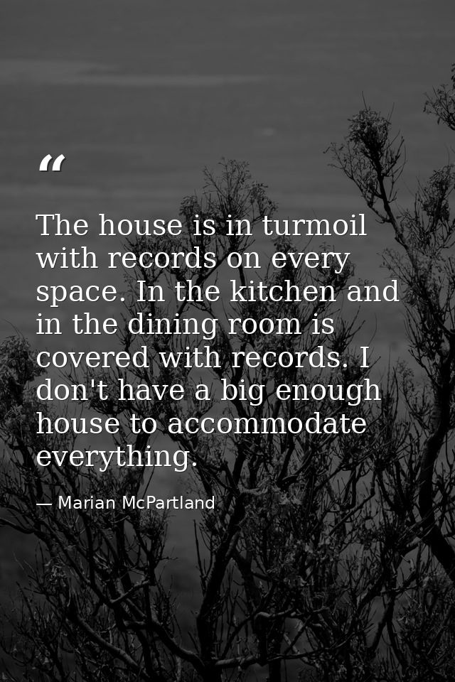 The house is in turmoil with records on every space. In the kitchen and in the dining room is covered with records. I do — Marian McPartland