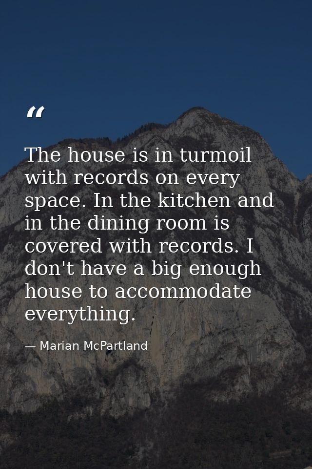 The house is in turmoil with records on every space. In the kitchen and in the dining room is covered with records. I do — Marian McPartland