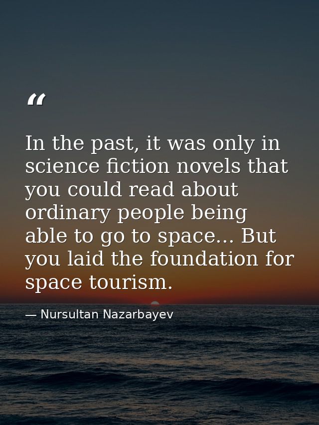 In the past, it was only in science fiction novels that you could read about ordinary people being able to go to space.. — Nursultan Nazarbayev