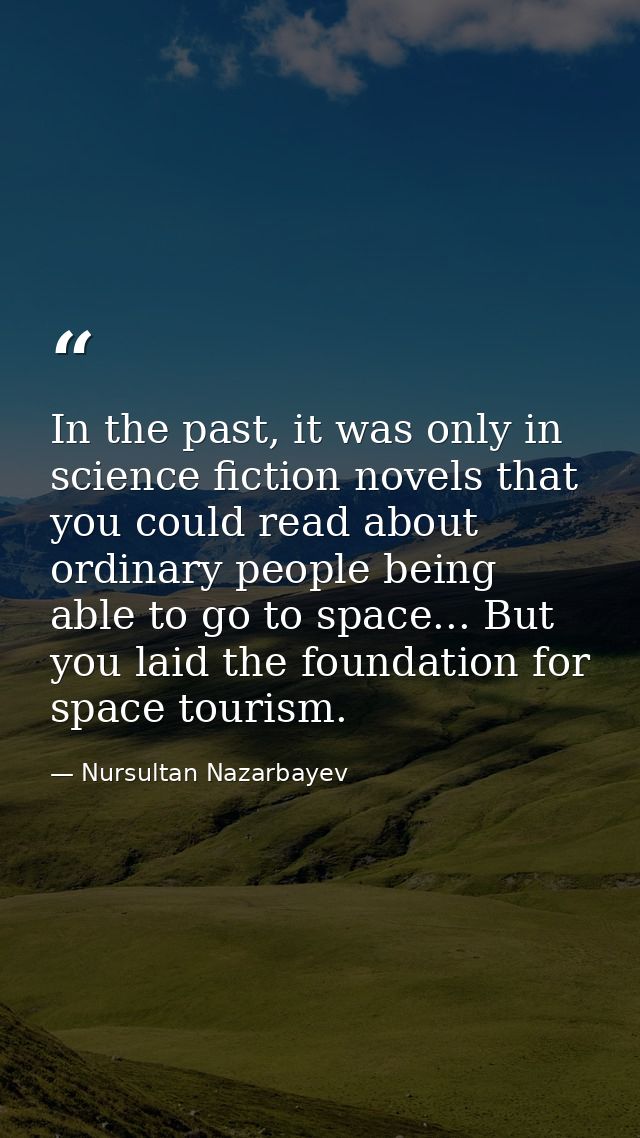 In the past, it was only in science fiction novels that you could read about ordinary people being able to go to space.. — Nursultan Nazarbayev