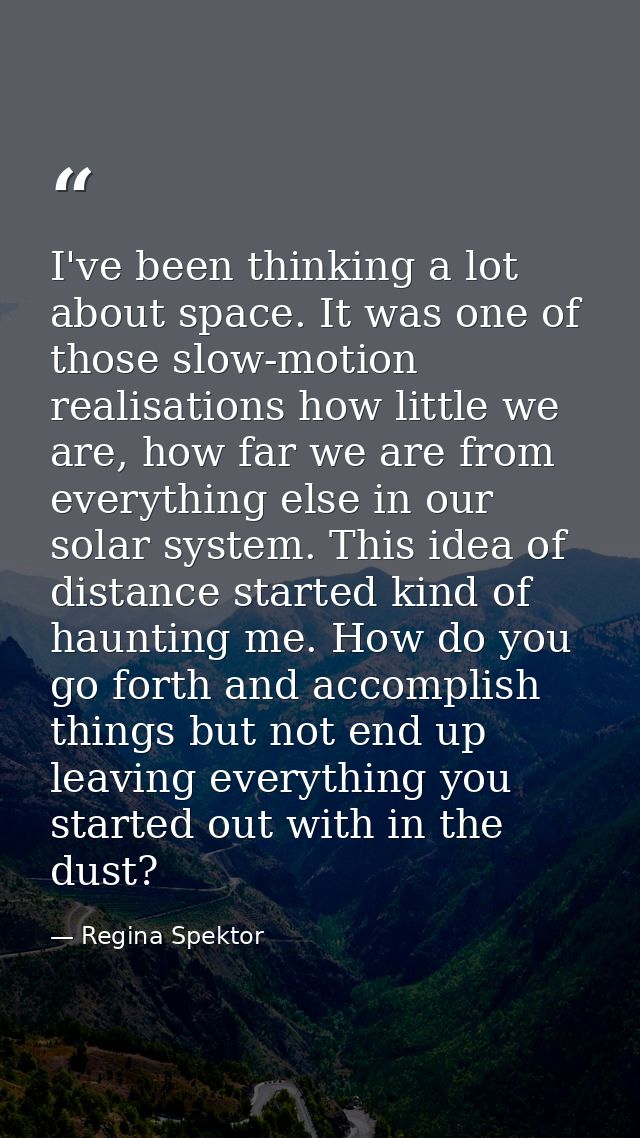 I've been thinking a lot about space. It was one of those slow-motion realisations how little we are, how far we are fro — Regina Spektor