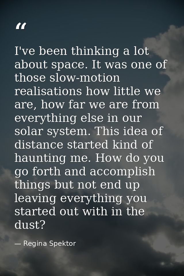 I've been thinking a lot about space. It was one of those slow-motion realisations how little we are, how far we are fro — Regina Spektor