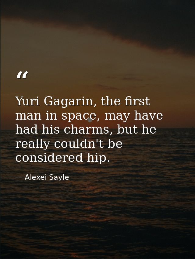 Yuri Gagarin, the first man in space, may have had his charms, but he really couldn't be considered hip. — Alexei Sayle
