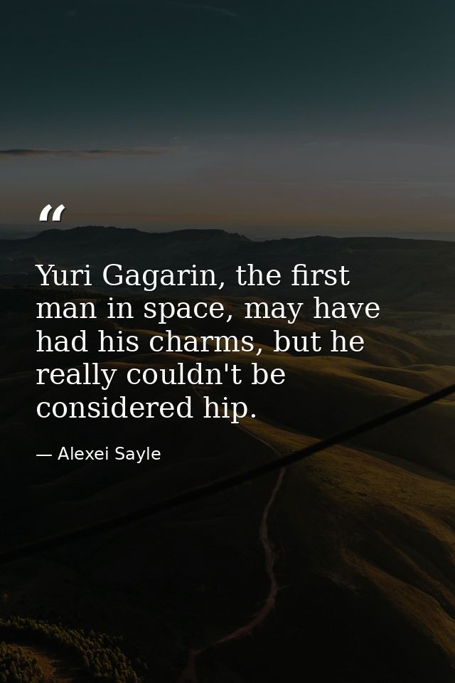 Yuri Gagarin, the first man in space, may have had his charms, but he really couldn't be considered hip. — Alexei Sayle