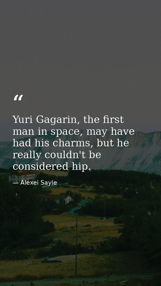 Yuri Gagarin, the first man in space, may have had his charms, but he really couldn't be considered hip. — Alexei Sayle