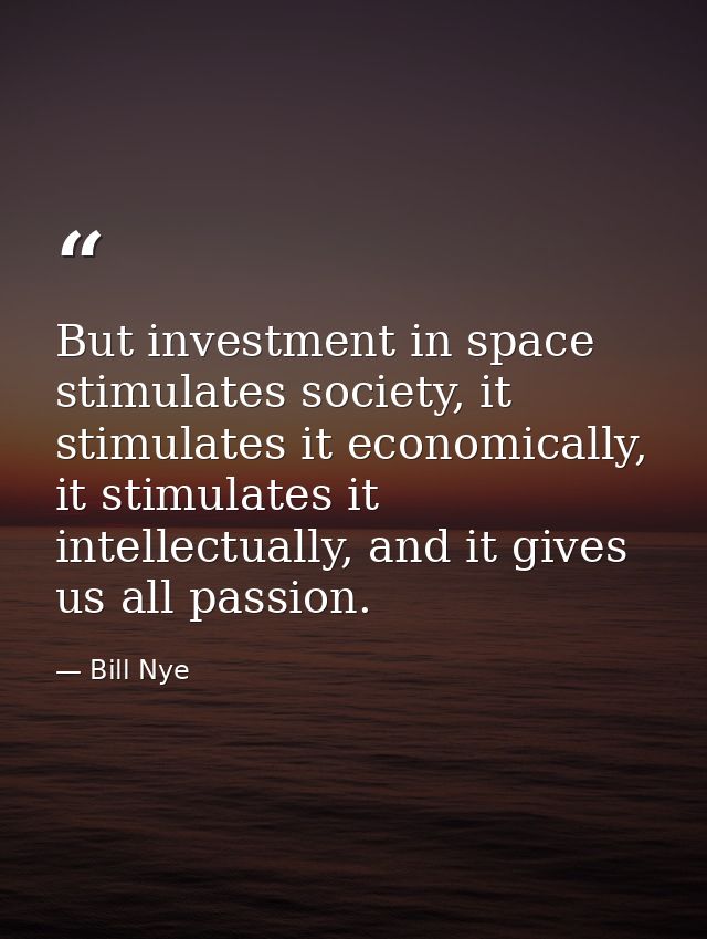 But investment in space stimulates society, it stimulates it economically, it stimulates it intellectually, and it gives — Bill Nye