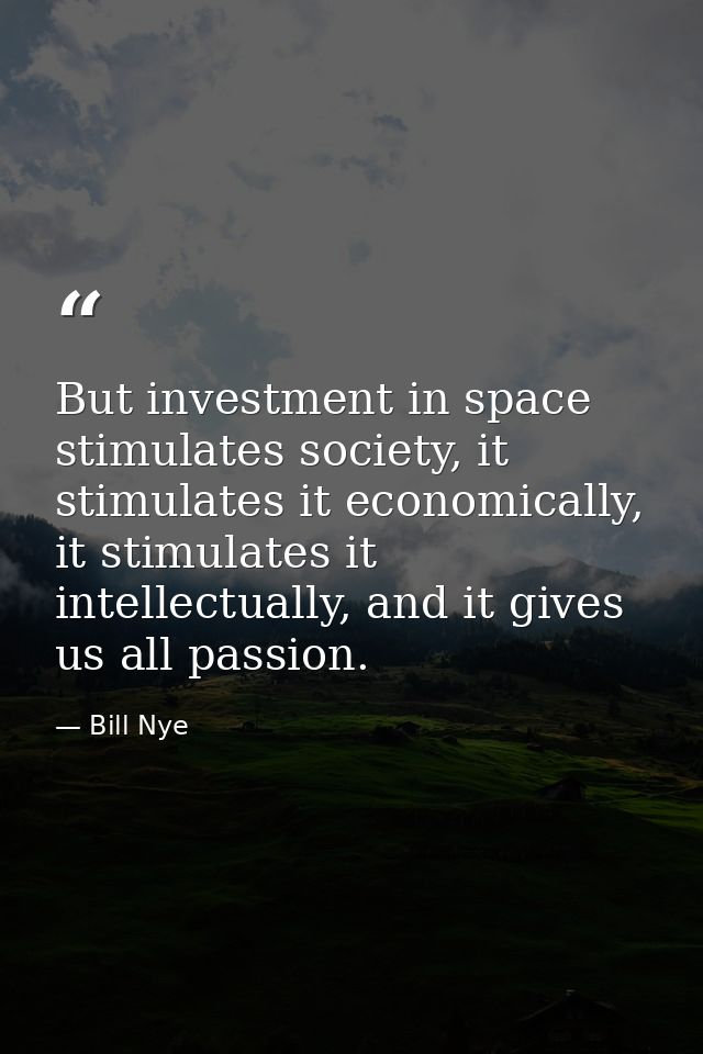 But investment in space stimulates society, it stimulates it economically, it stimulates it intellectually, and it gives — Bill Nye