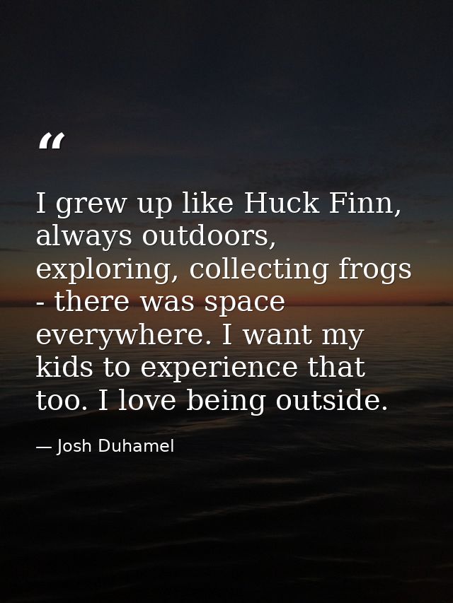 I grew up like Huck Finn, always outdoors, exploring, collecting frogs - there was space everywhere. I want my kids to e — Josh Duhamel