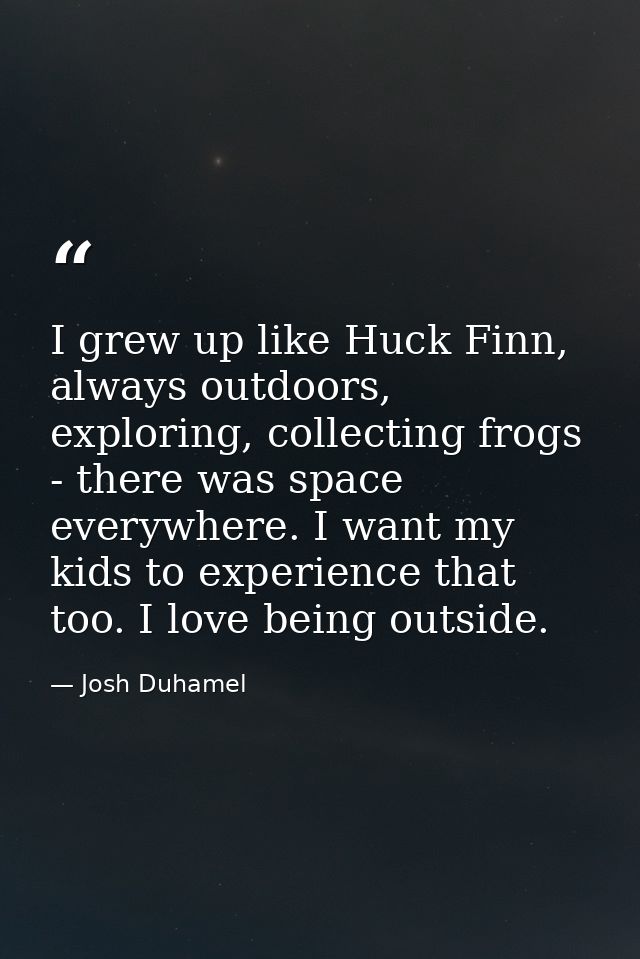 I grew up like Huck Finn, always outdoors, exploring, collecting frogs - there was space everywhere. I want my kids to e — Josh Duhamel