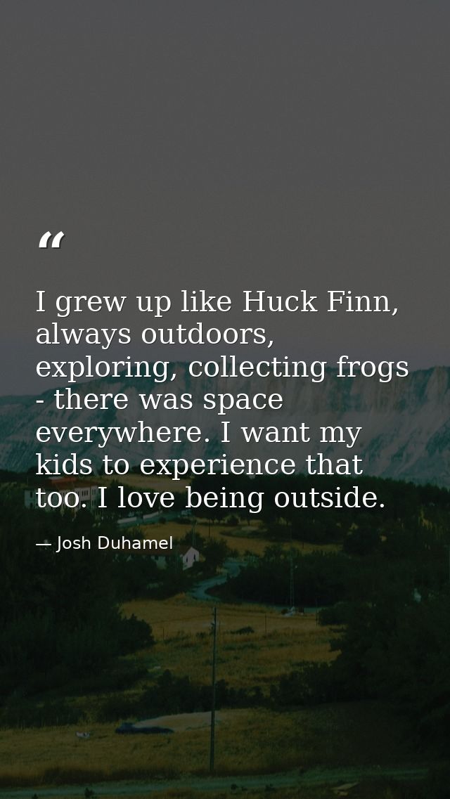I grew up like Huck Finn, always outdoors, exploring, collecting frogs - there was space everywhere. I want my kids to e — Josh Duhamel