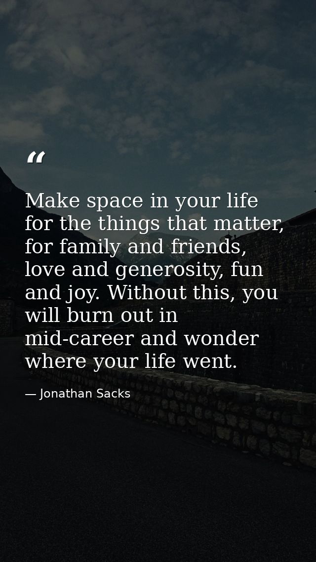 Make space in your life for the things that matter, for family and friends, love and generosity, fun and joy. Without th — Jonathan Sacks
