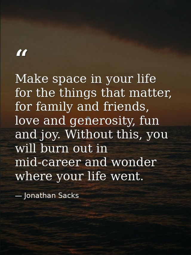 Make space in your life for the things that matter, for family and friends, love and generosity, fun and joy. Without th — Jonathan Sacks