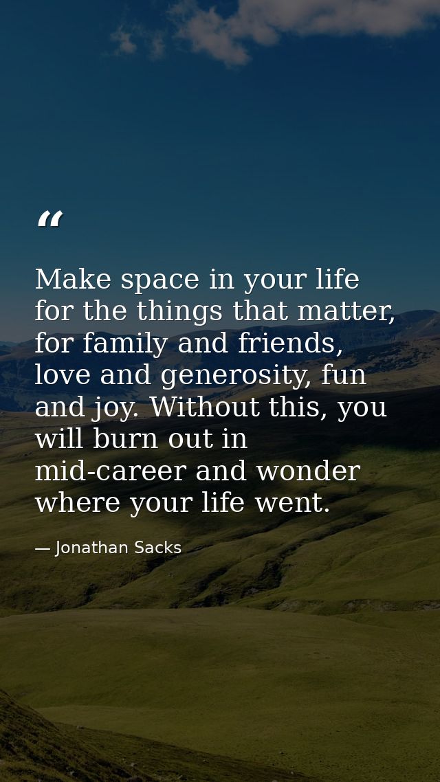 Make space in your life for the things that matter, for family and friends, love and generosity, fun and joy. Without th — Jonathan Sacks