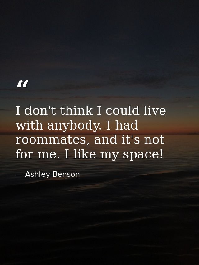 I don't think I could live with anybody. I had roommates, and it's not for me. I like my space! — Ashley Benson