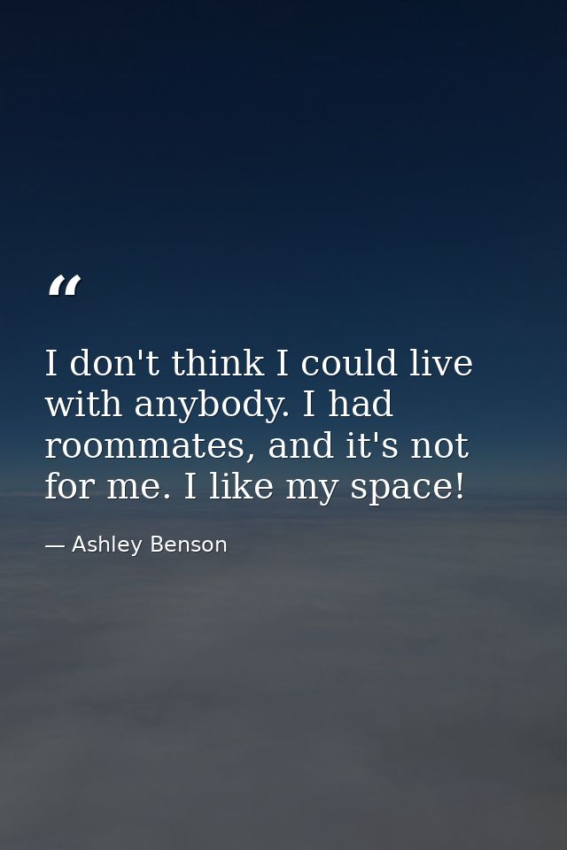 I don't think I could live with anybody. I had roommates, and it's not for me. I like my space! — Ashley Benson