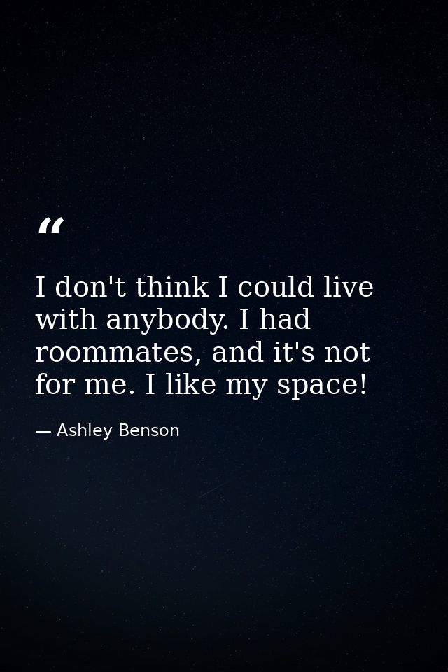 I don't think I could live with anybody. I had roommates, and it's not for me. I like my space! — Ashley Benson