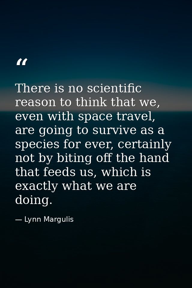 There is no scientific reason to think that we, even with space travel, are going to survive as a species for ever, cert — Lynn Margulis