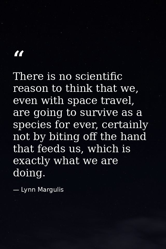 There is no scientific reason to think that we, even with space travel, are going to survive as a species for ever, cert — Lynn Margulis