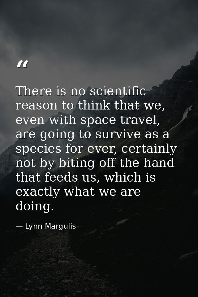 There is no scientific reason to think that we, even with space travel, are going to survive as a species for ever, cert — Lynn Margulis
