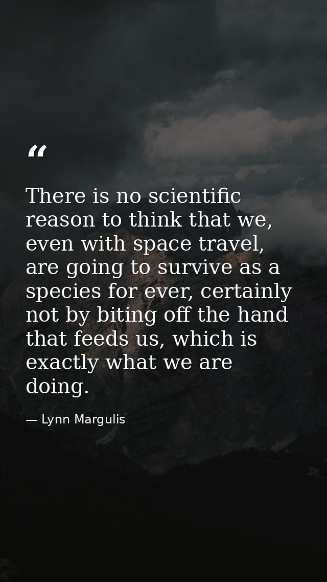 There is no scientific reason to think that we, even with space travel, are going to survive as a species for ever, cert — Lynn Margulis