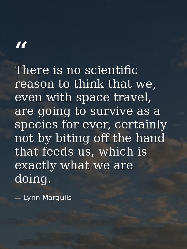 There is no scientific reason to think that we, even with space travel, are going to survive as a species for ever, cert — Lynn Margulis