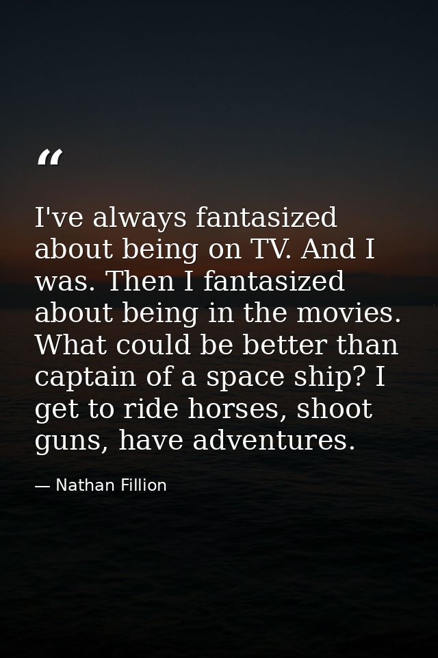 I've always fantasized about being on TV. And I was. Then I fantasized about being in the movies. What could be better t — Nathan Fillion