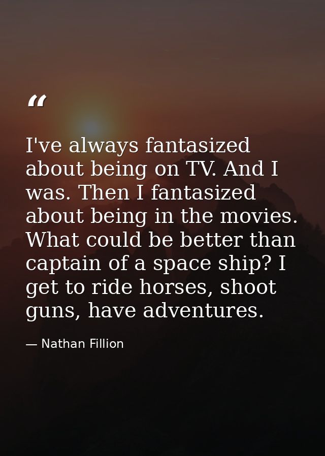 I've always fantasized about being on TV. And I was. Then I fantasized about being in the movies. What could be better t — Nathan Fillion