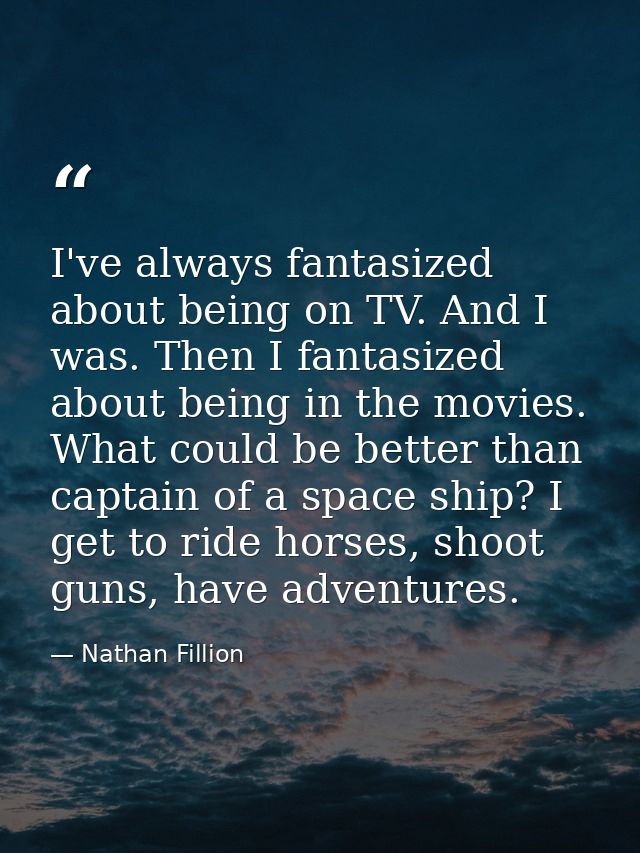 I've always fantasized about being on TV. And I was. Then I fantasized about being in the movies. What could be better t — Nathan Fillion