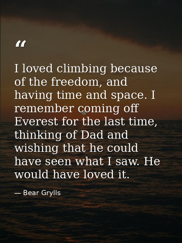 I loved climbing because of the freedom, and having time and space. I remember coming off Everest for the last time, thi — Bear Grylls