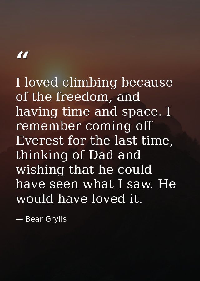 I loved climbing because of the freedom, and having time and space. I remember coming off Everest for the last time, thi — Bear Grylls