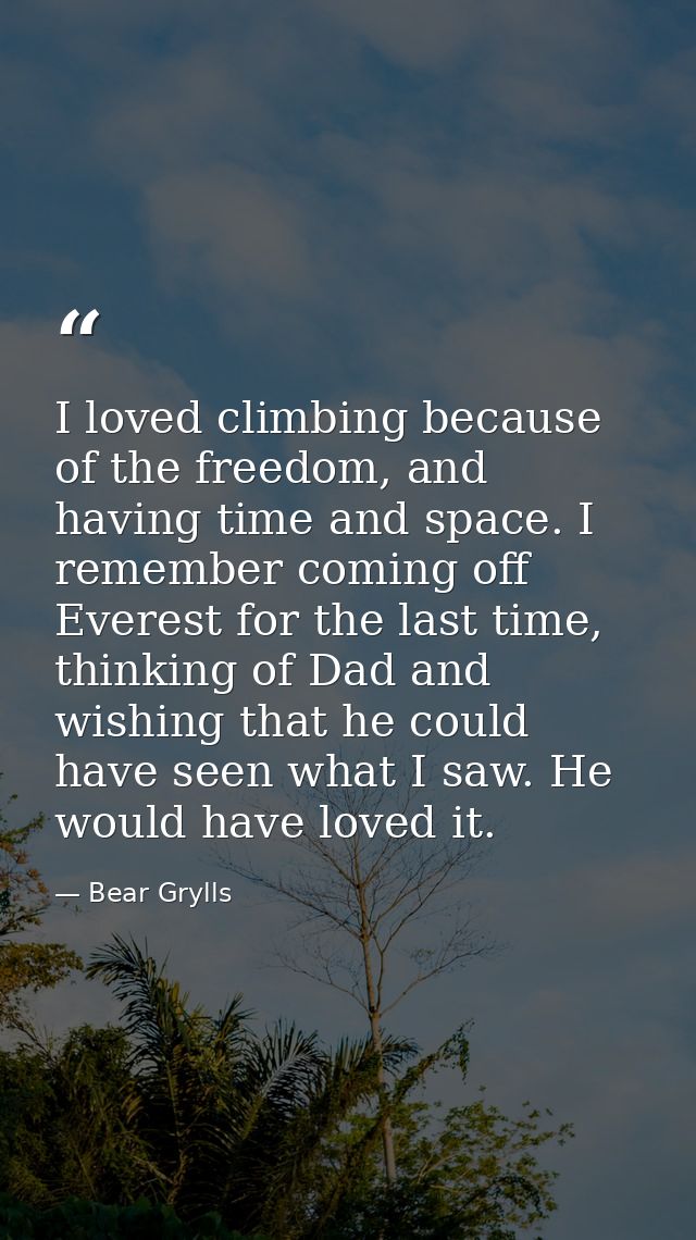 I loved climbing because of the freedom, and having time and space. I remember coming off Everest for the last time, thi — Bear Grylls