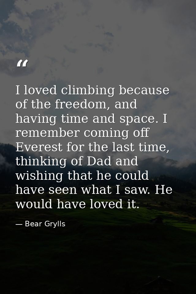 I loved climbing because of the freedom, and having time and space. I remember coming off Everest for the last time, thi — Bear Grylls