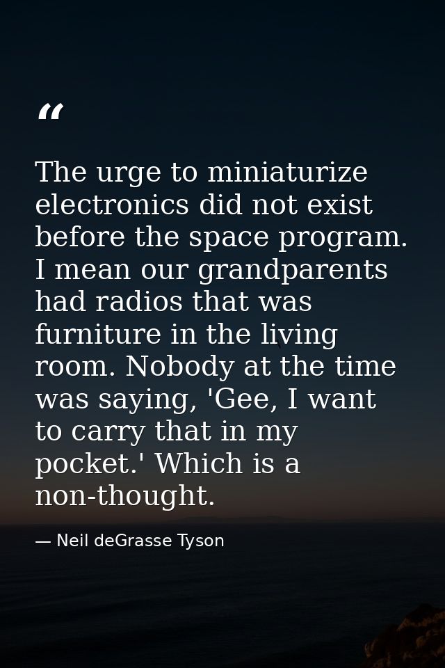The urge to miniaturize electronics did not exist before the space program. I mean our grandparents had radios that was  — Neil deGrasse Tyson