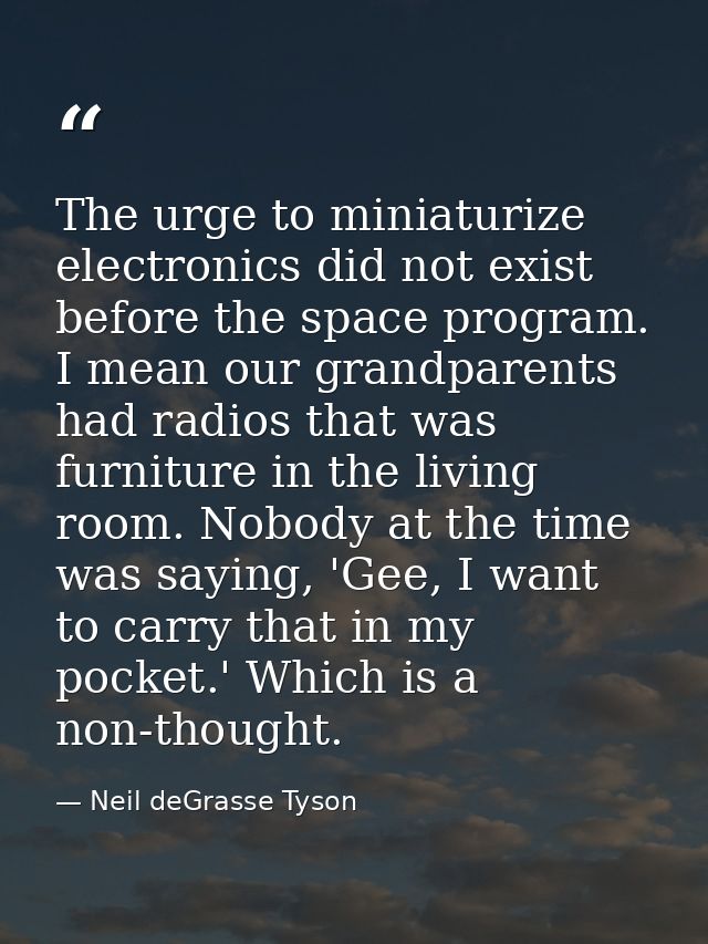 The urge to miniaturize electronics did not exist before the space program. I mean our grandparents had radios that was  — Neil deGrasse Tyson