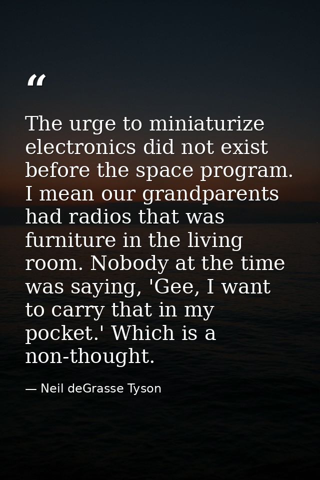 The urge to miniaturize electronics did not exist before the space program. I mean our grandparents had radios that was  — Neil deGrasse Tyson