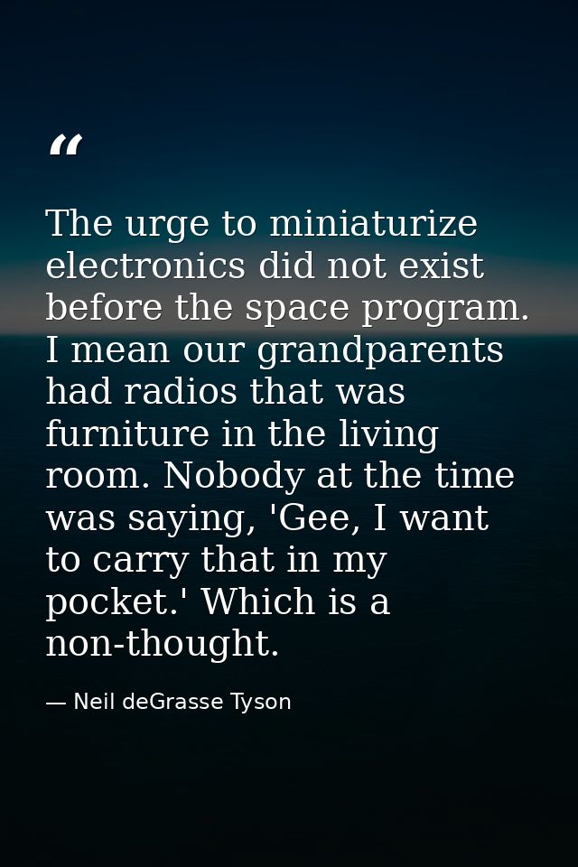 The urge to miniaturize electronics did not exist before the space program. I mean our grandparents had radios that was  — Neil deGrasse Tyson