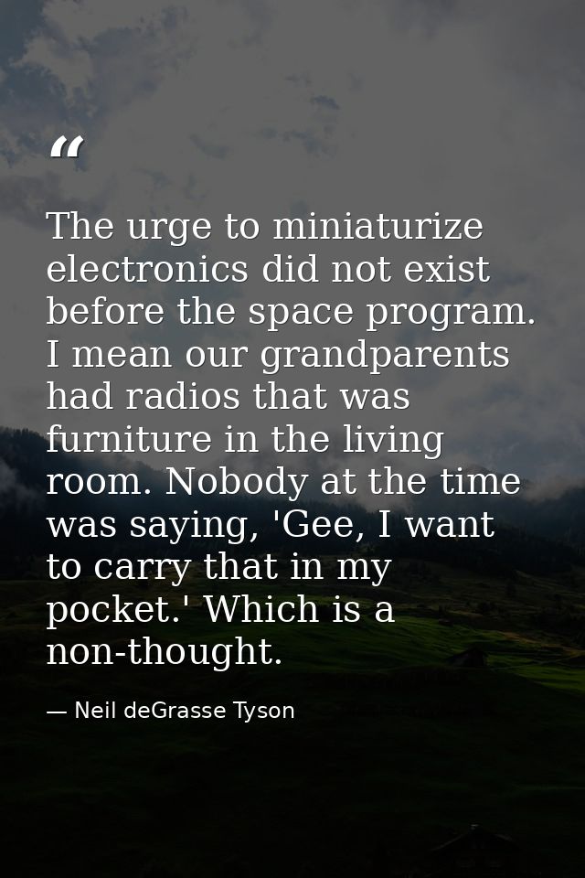The urge to miniaturize electronics did not exist before the space program. I mean our grandparents had radios that was  — Neil deGrasse Tyson