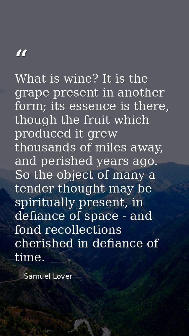 What is wine? It is the grape present in another form; its essence is there, though the fruit which produced it grew tho — Samuel Lover