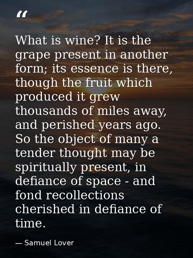 What is wine? It is the grape present in another form; its essence is there, though the fruit which produced it grew tho — Samuel Lover