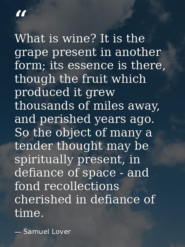 What is wine? It is the grape present in another form; its essence is there, though the fruit which produced it grew tho — Samuel Lover