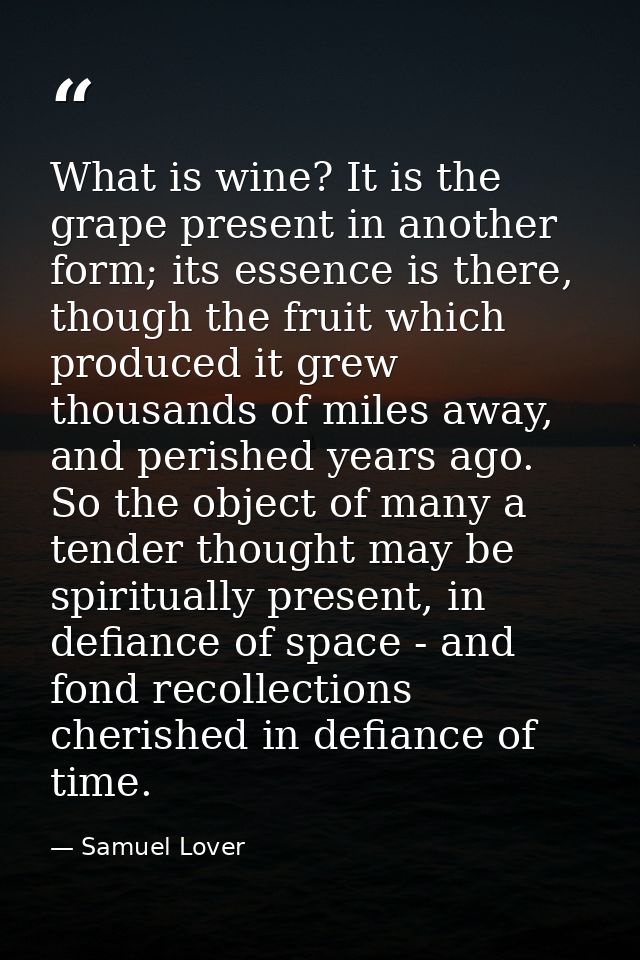 What is wine? It is the grape present in another form; its essence is there, though the fruit which produced it grew tho — Samuel Lover