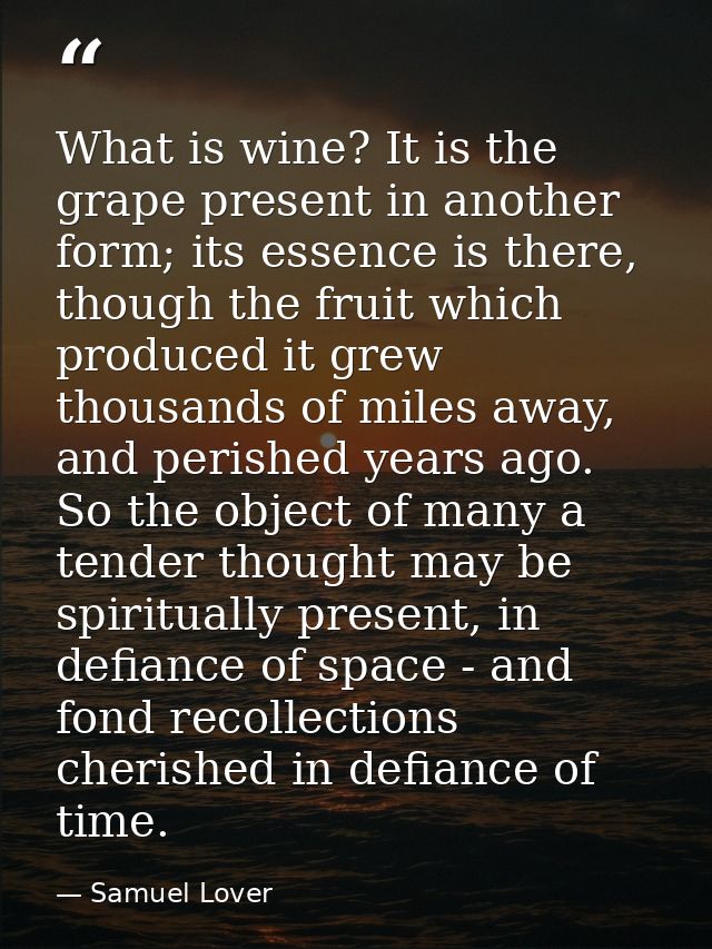 What is wine? It is the grape present in another form; its essence is there, though the fruit which produced it grew tho — Samuel Lover