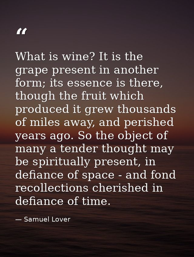 What is wine? It is the grape present in another form; its essence is there, though the fruit which produced it grew tho — Samuel Lover