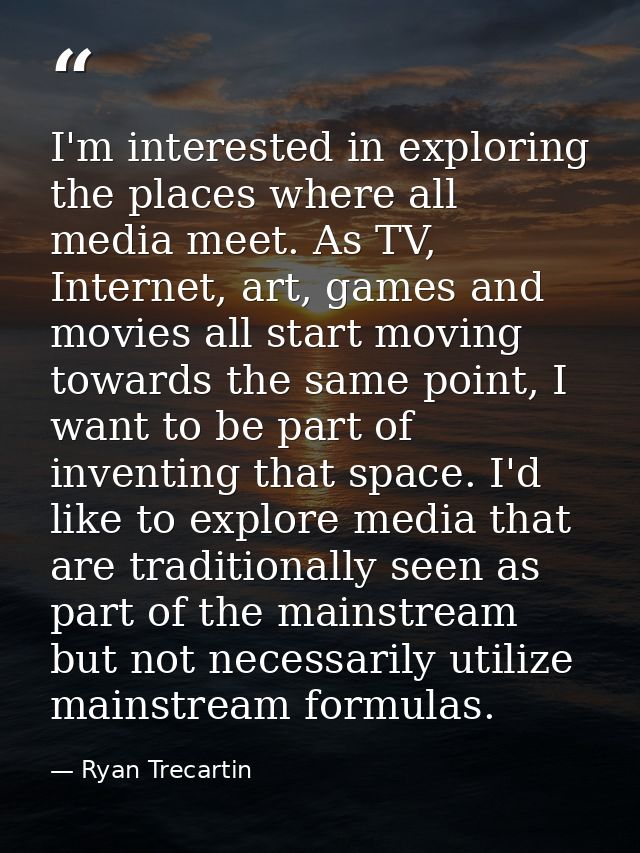 I'm interested in exploring the places where all media meet. As TV, Internet, art, games and movies all start moving tow — Ryan Trecartin