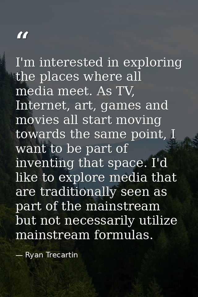 I'm interested in exploring the places where all media meet. As TV, Internet, art, games and movies all start moving tow — Ryan Trecartin