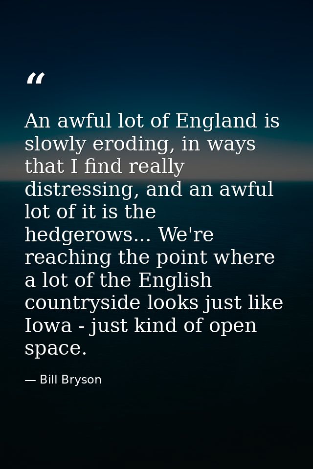 An awful lot of England is slowly eroding, in ways that I find really distressing, and an awful lot of it is the hedgero — Bill Bryson