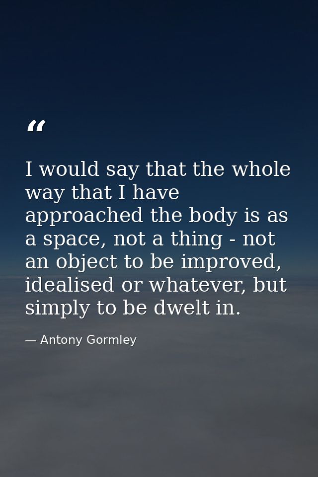 I would say that the whole way that I have approached the body is as a space, not a thing - not an object to be improved — Antony Gormley