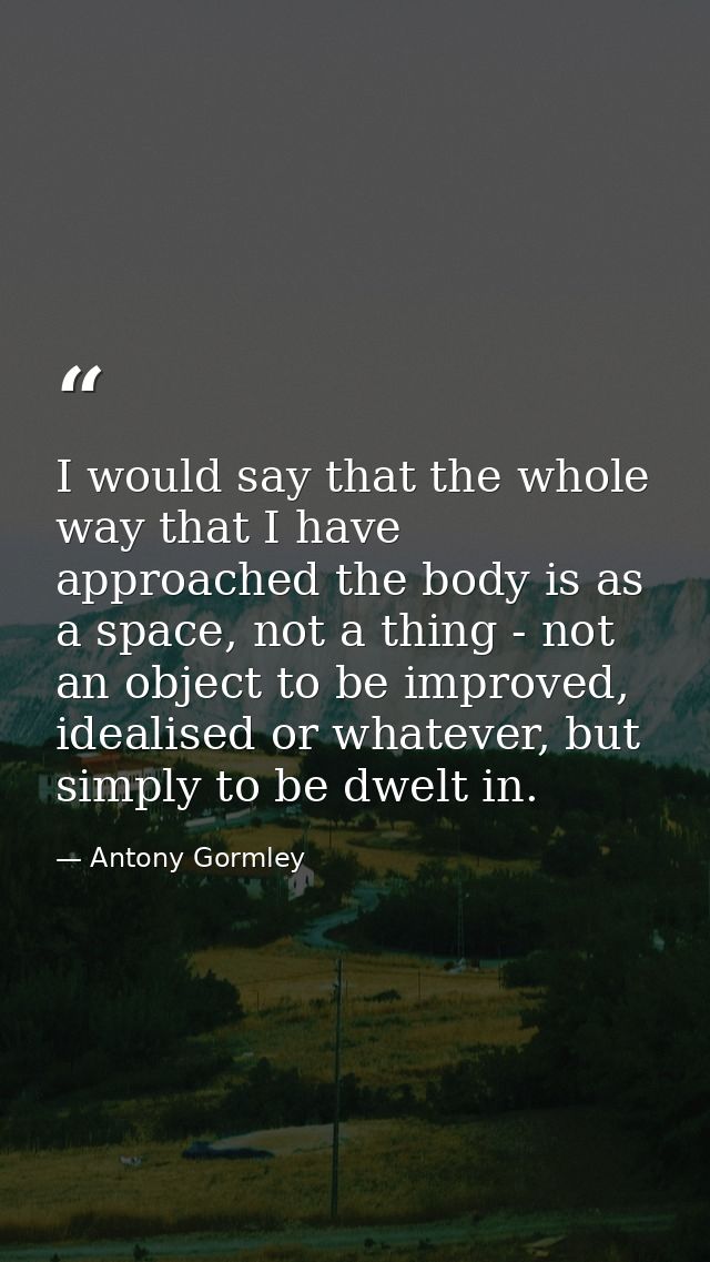I would say that the whole way that I have approached the body is as a space, not a thing - not an object to be improved — Antony Gormley